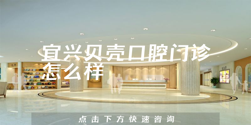 宜兴贝壳口腔门诊怎么样