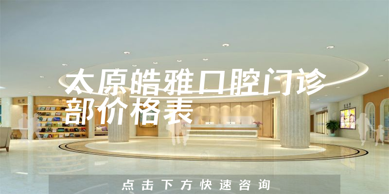 太原皓雅口腔门诊部价格表