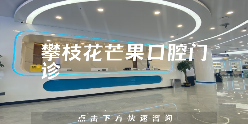 攀枝花芒果口腔门诊靠谱吗，医院安全标准+价格公开