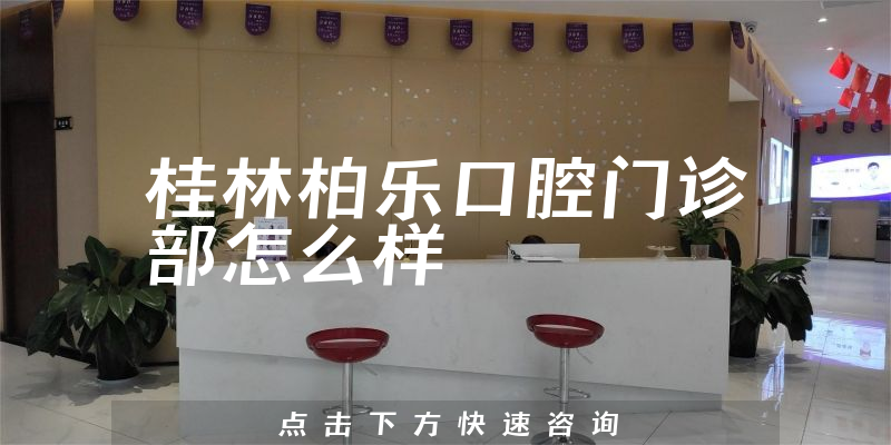 桂林柏乐口腔门诊部怎么样