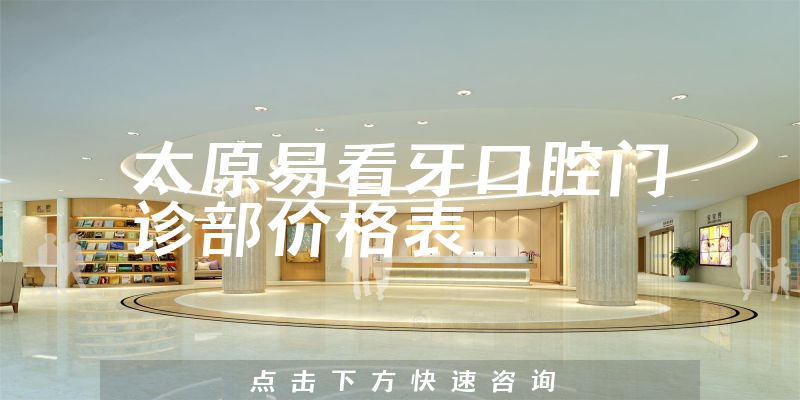 太原易看牙口腔门诊部价格表