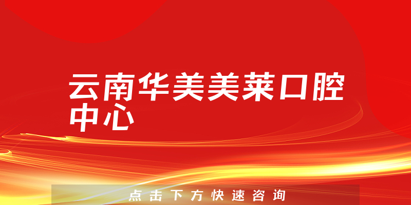 云南华美美莱口腔中心怎么样，医院联系方式+种植牙实力一览