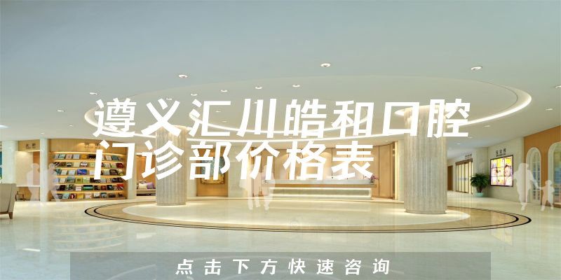 遵义汇川皓和口腔门诊部价格表