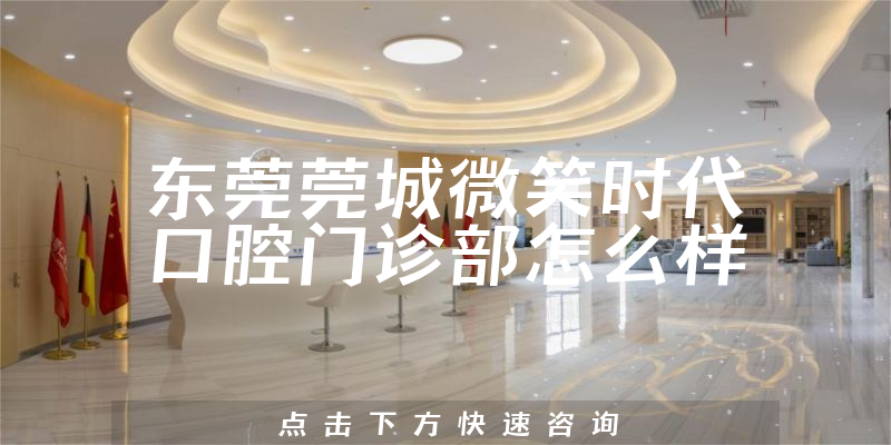 东莞莞城微笑时代口腔门诊部怎么样
