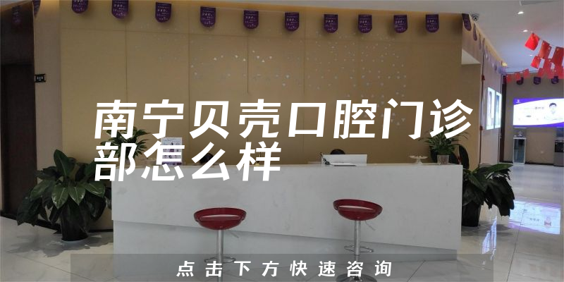 南宁贝壳口腔门诊部怎么样