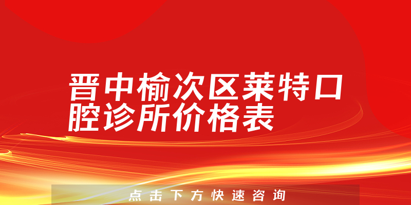晋中榆次区莱特口腔诊所价格表