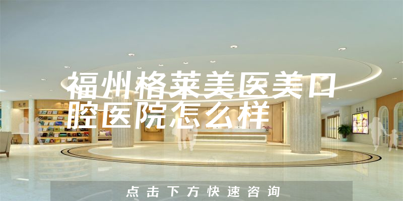 福州格莱美医美口腔医院怎么样