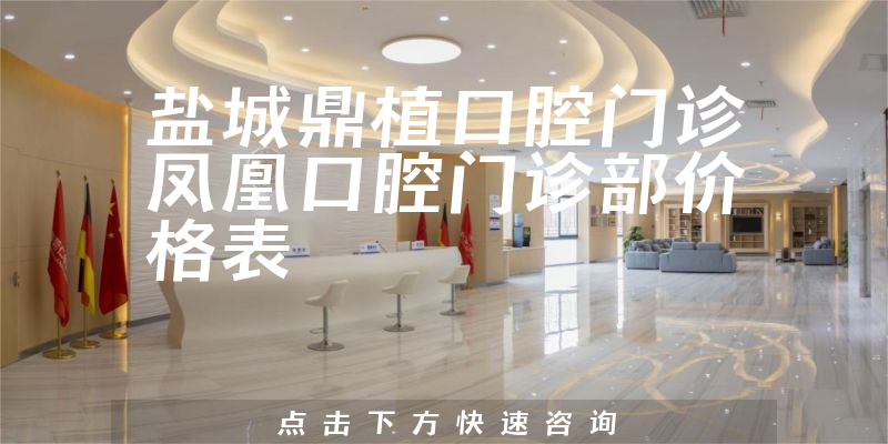 盐城鼎植口腔门诊凤凰口腔门诊部价格表