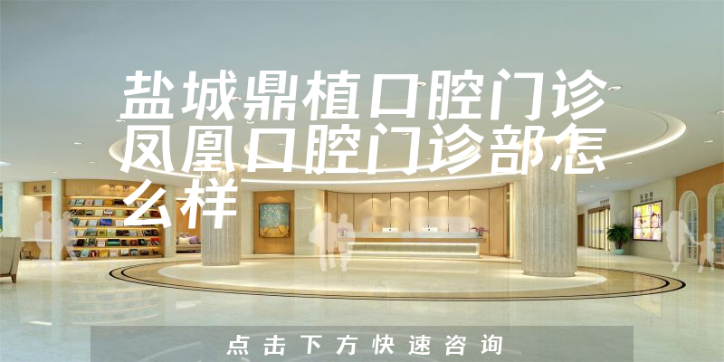 盐城鼎植口腔门诊凤凰口腔门诊部怎么样