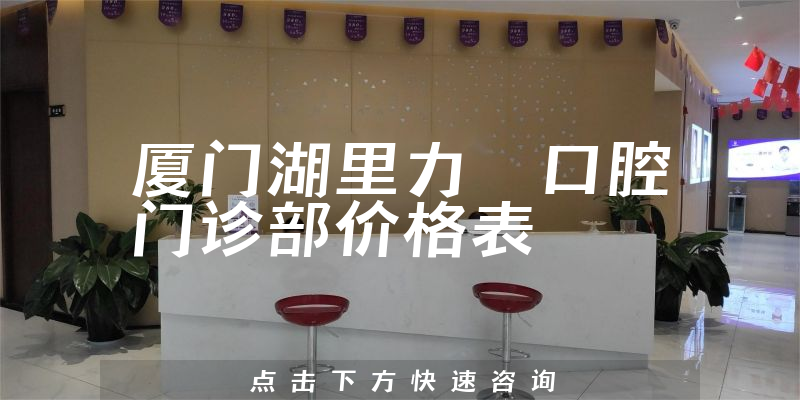 厦门湖里力锜口腔门诊部价格表