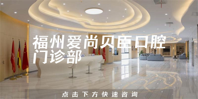 福州爱尚贝臣口腔门诊部靠谱吗，医院擅长+医生专业背景公开