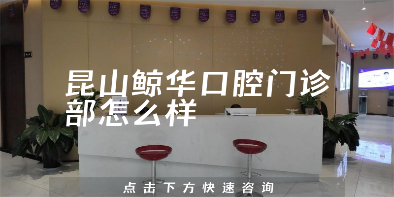 昆山鲸华口腔门诊部怎么样