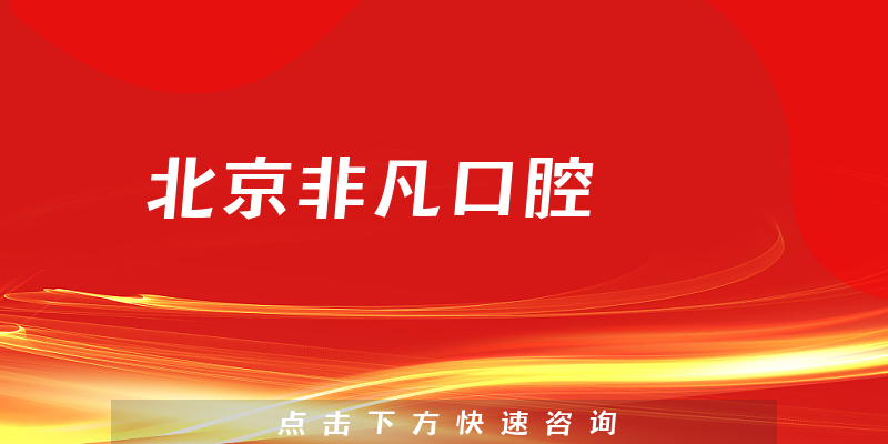 北京非凡口腔怎么样，医院安全标准+医生沟通能力分析