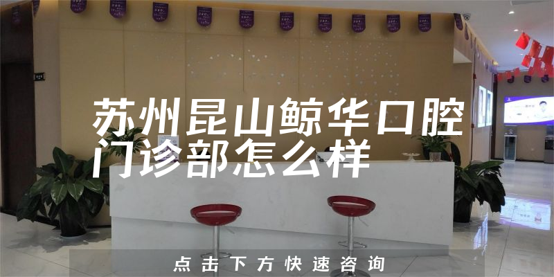 苏州昆山鲸华口腔门诊部怎么样