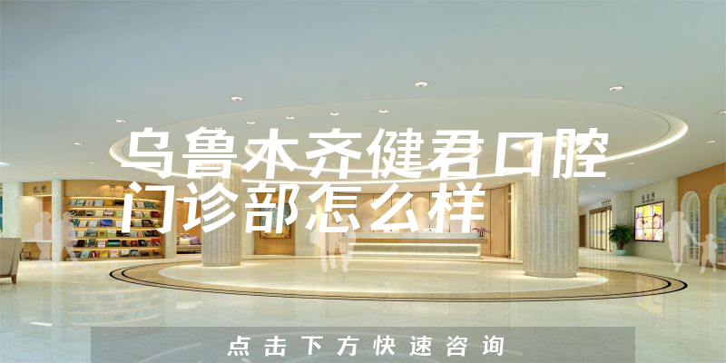 乌鲁木齐健君口腔门诊部怎么样