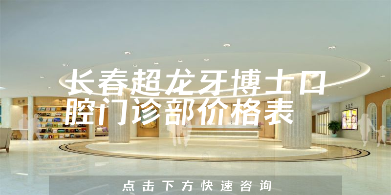 长春超龙牙博士口腔门诊部价格表