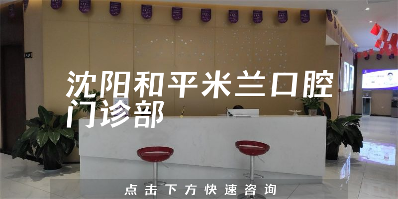 沈阳和平米兰口腔门诊部怎么样，医院联系方式+医生专业背景分析