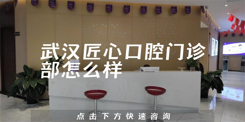 武汉匠心口腔门诊部怎么样
