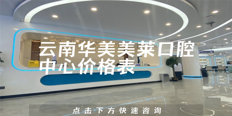 云南华美美莱口腔中心价格表