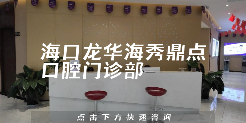 海口龙华海秀鼎点口腔门诊部技术怎么样，医院声誉+技术一览
