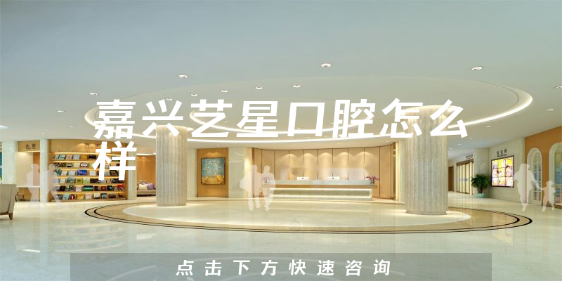嘉兴艺星口腔怎么样