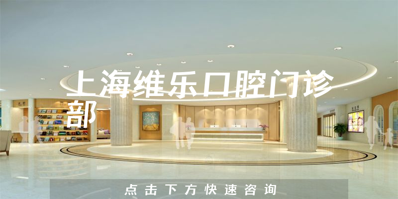 上海维乐口腔门诊部怎么样，医院服务+医生专业背景分析