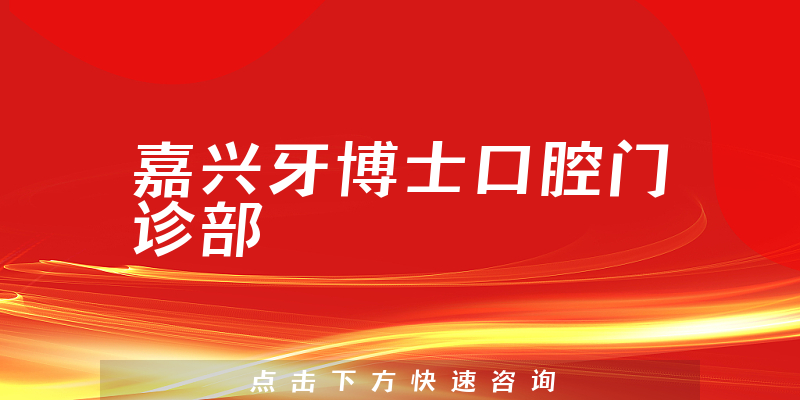 嘉兴牙博士口腔门诊部怎么样，医院声誉+医生咨询能力分析