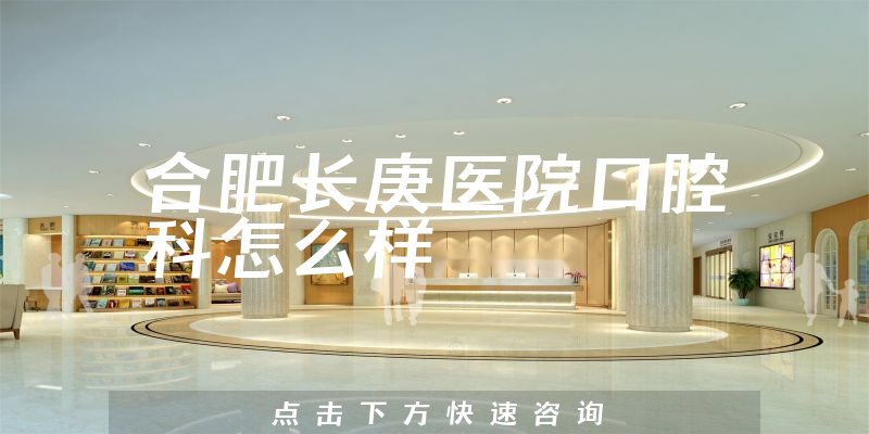 合肥长庚医院口腔科怎么样