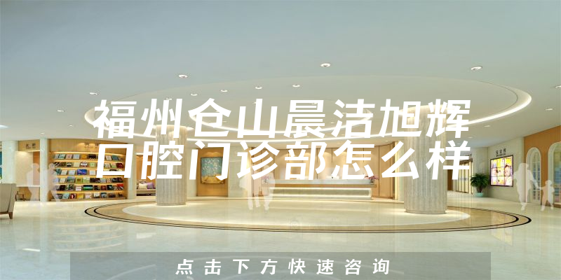 福州仓山晨洁旭辉口腔门诊部怎么样