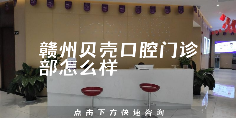 赣州贝壳口腔门诊部怎么样