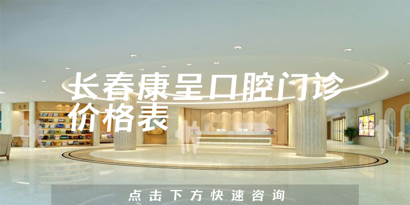 长春康呈口腔门诊价格表