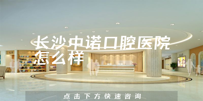 长沙中诺口腔医院怎么样