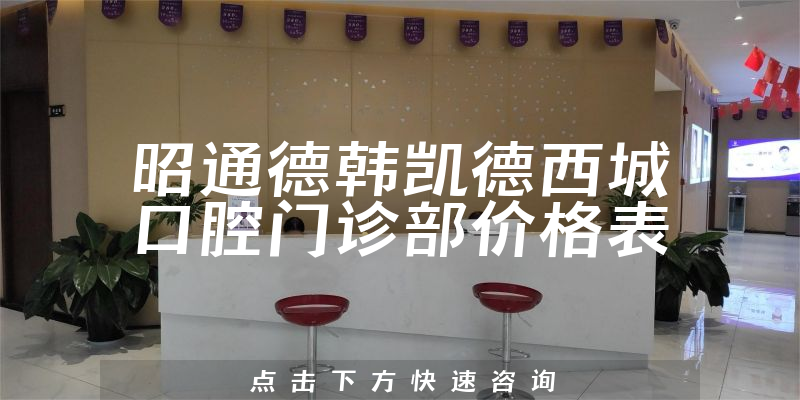 昭通德韩凯德西城口腔门诊部价格表