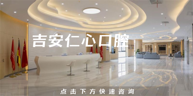 吉安仁心口腔靠谱吗，医院位置+医生经验一览