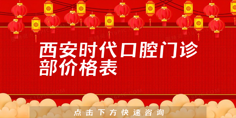 西安时代口腔门诊部价格表