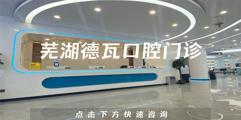 芜湖德瓦口腔门诊怎么样，医院服务+技术公开