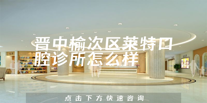 晋中榆次区莱特口腔诊所怎么样