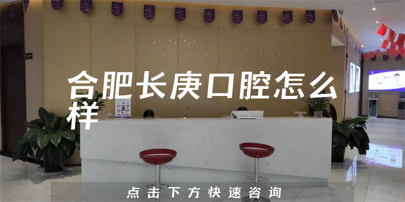 合肥长庚口腔怎么样