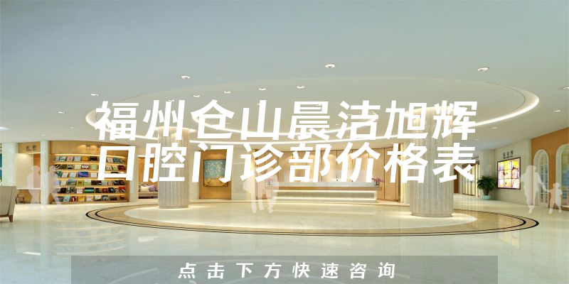福州仓山晨洁旭辉口腔门诊部价格表